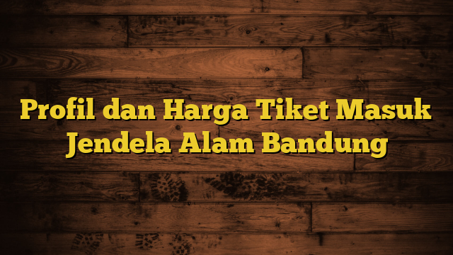 Profil dan Harga Tiket Masuk Jendela Alam Bandung