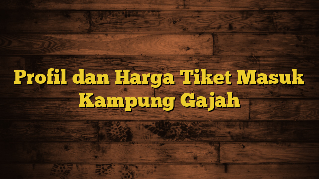 Profil dan Harga Tiket Masuk Kampung Gajah