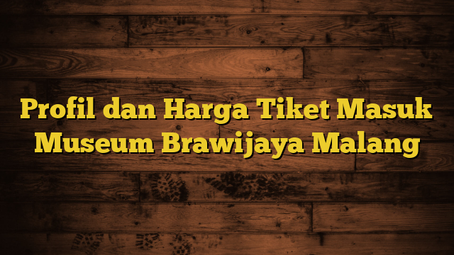 Profil dan Harga Tiket Masuk Museum Brawijaya Malang