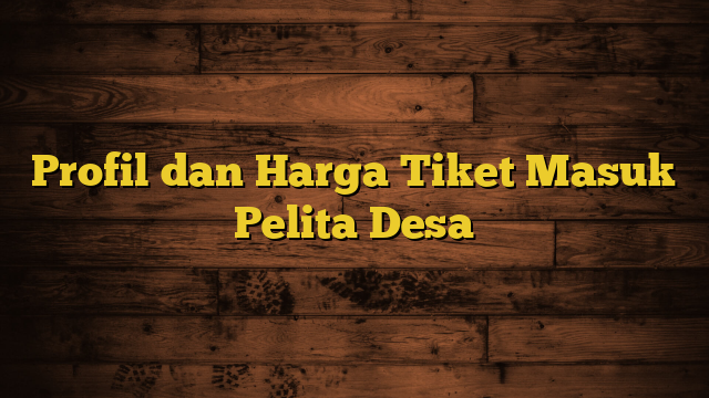 Profil dan Harga Tiket Masuk Pelita Desa