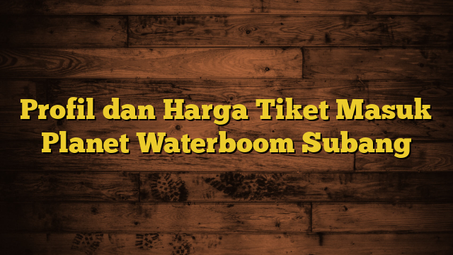 Profil dan Harga Tiket Masuk Planet Waterboom Subang