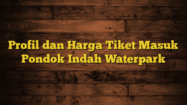 Profil dan Harga Tiket Masuk Pondok Indah Waterpark