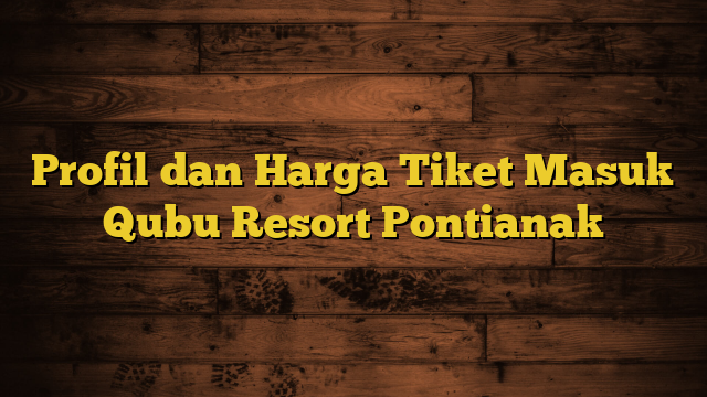 Profil dan Harga Tiket Masuk Qubu Resort Pontianak