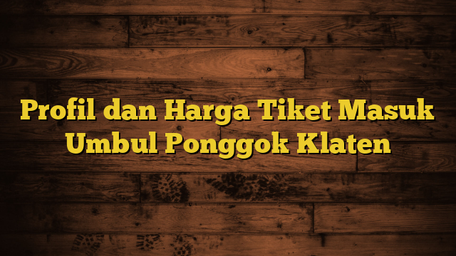 Profil dan Harga Tiket Masuk Umbul Ponggok Klaten