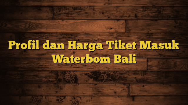 Profil dan Harga Tiket Masuk Waterbom Bali