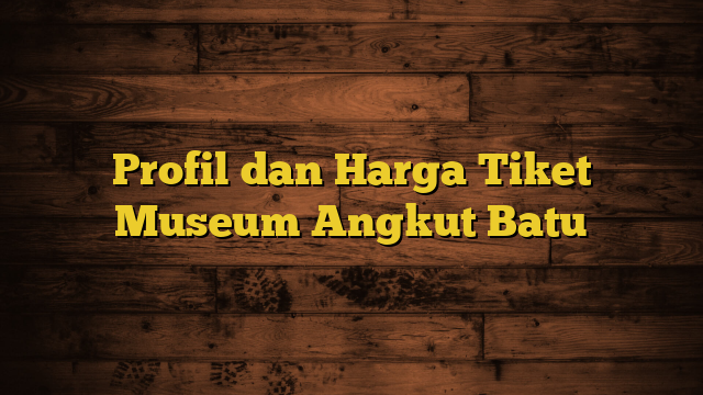 Profil dan Harga Tiket Museum Angkut Batu