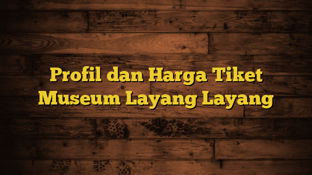 Profil dan Harga Tiket Museum Layang Layang