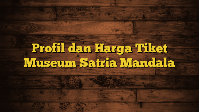 Profil dan Harga Tiket Museum Satria Mandala