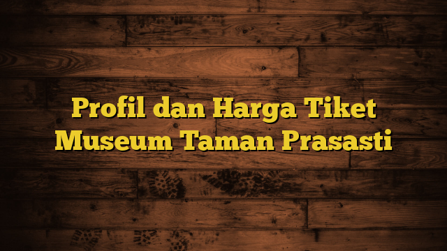 Profil dan Harga Tiket Museum Taman Prasasti