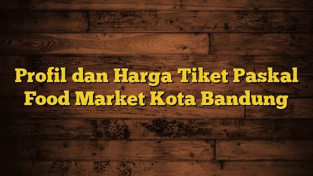 Profil dan Harga Tiket Paskal Food Market Kota Bandung