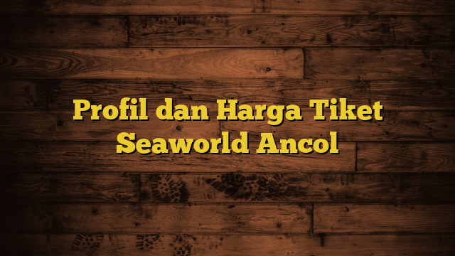 Profil dan Harga Tiket Seaworld Ancol