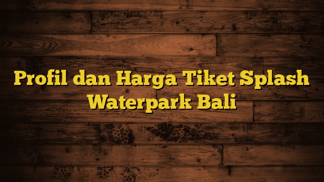 Profil dan Harga Tiket Splash Waterpark Bali