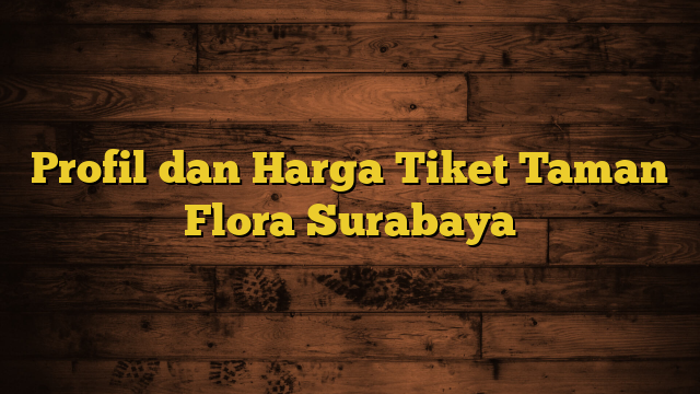 Profil dan Harga Tiket Taman Flora Surabaya
