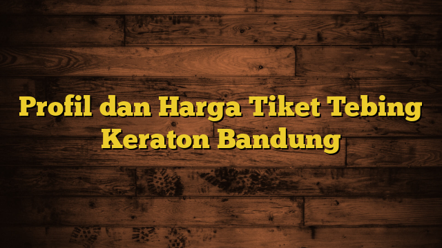 Profil dan Harga Tiket Tebing Keraton Bandung