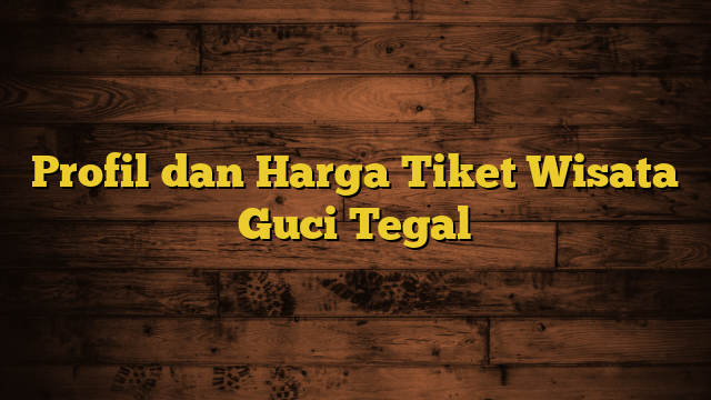 Profil dan Harga Tiket Wisata Guci Tegal