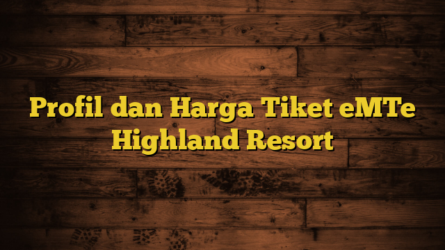 Profil dan Harga Tiket eMTe Highland Resort