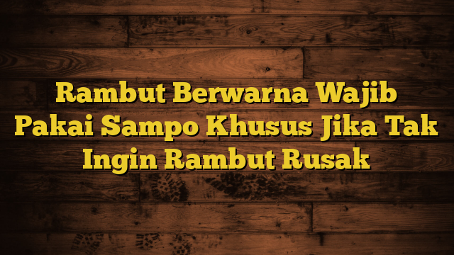 Rambut Berwarna Wajib Pakai Sampo Khusus Jika Tak Ingin Rambut Rusak