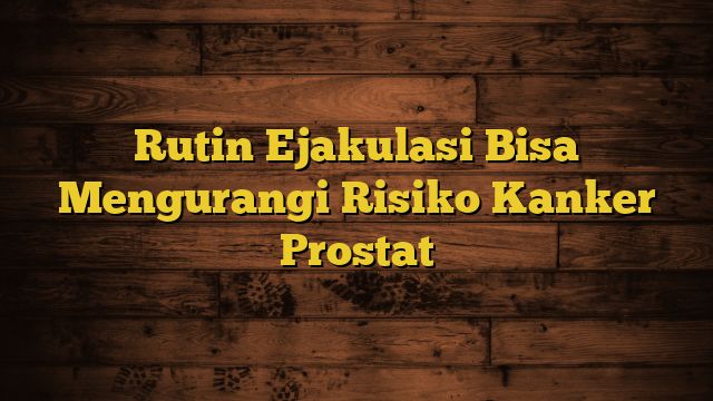 Rutin Ejakulasi Bisa Mengurangi Risiko Kanker Prostat