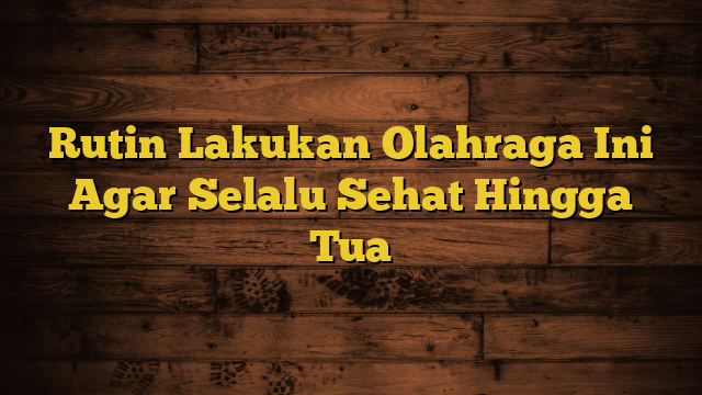 Rutin Lakukan Olahraga Ini Agar Selalu Sehat Hingga Tua