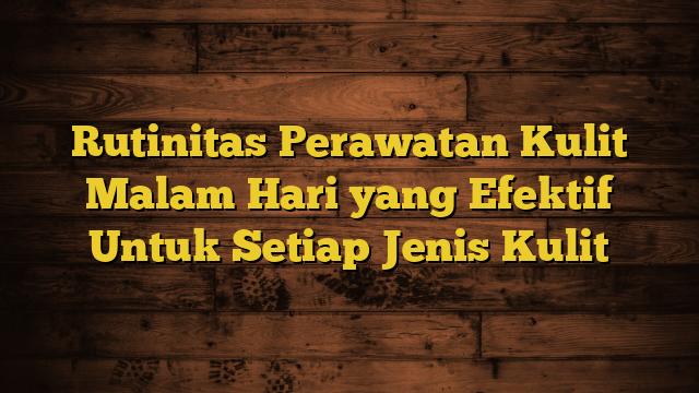 Rutinitas Perawatan Kulit Malam Hari yang Efektif Untuk Setiap Jenis Kulit