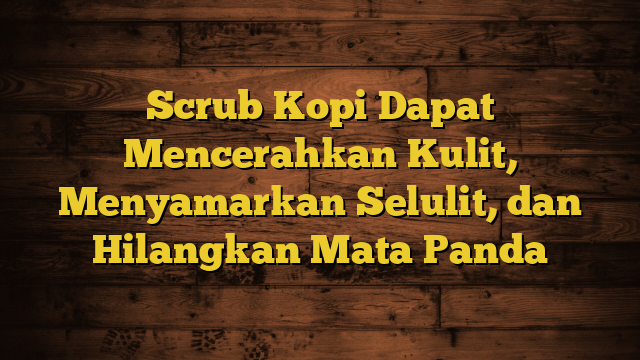 Scrub Kopi Dapat Mencerahkan Kulit, Menyamarkan Selulit, dan Hilangkan Mata Panda