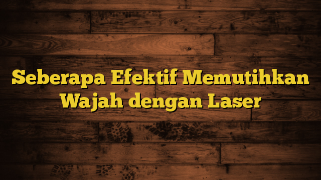 Seberapa Efektif Memutihkan Wajah dengan Laser