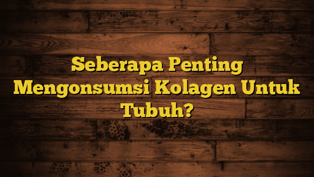 Seberapa Penting Mengonsumsi Kolagen Untuk Tubuh?