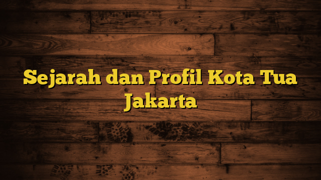 Sejarah dan Profil Kota Tua Jakarta