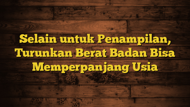 Selain untuk Penampilan, Turunkan Berat Badan Bisa Memperpanjang Usia