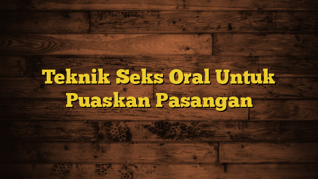 Teknik Seks Oral Untuk Puaskan Pasangan