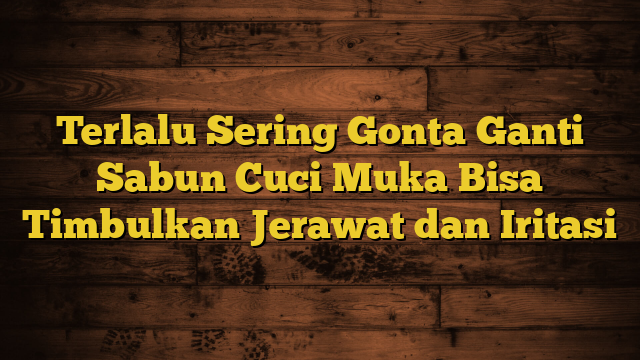 Terlalu Sering Gonta Ganti Sabun Cuci Muka Bisa Timbulkan Jerawat dan Iritasi