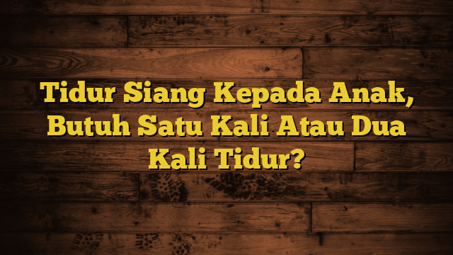 Tidur Siang Kepada Anak, Butuh Satu Kali Atau Dua Kali Tidur?