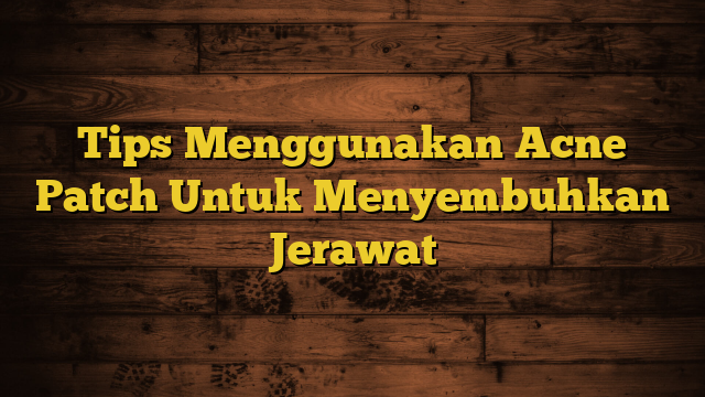 Tips Menggunakan Acne Patch Untuk Menyembuhkan Jerawat