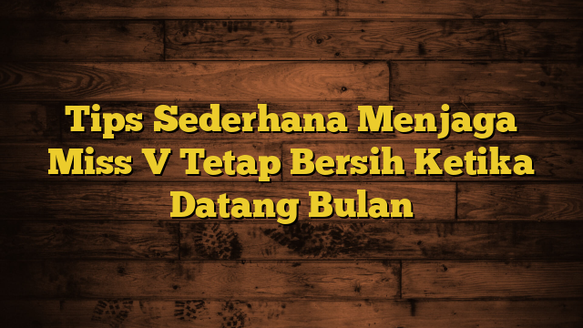 Tips Sederhana Menjaga Miss V Tetap Bersih Ketika Datang Bulan