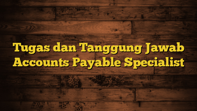 Tugas dan Tanggung Jawab Accounts Payable Specialist