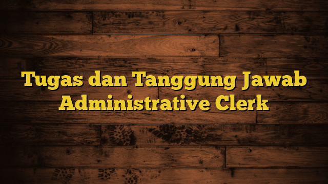 Tugas dan Tanggung Jawab Administrative Clerk