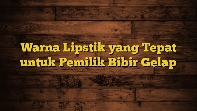 Warna Lipstik yang Tepat untuk Pemilik Bibir Gelap